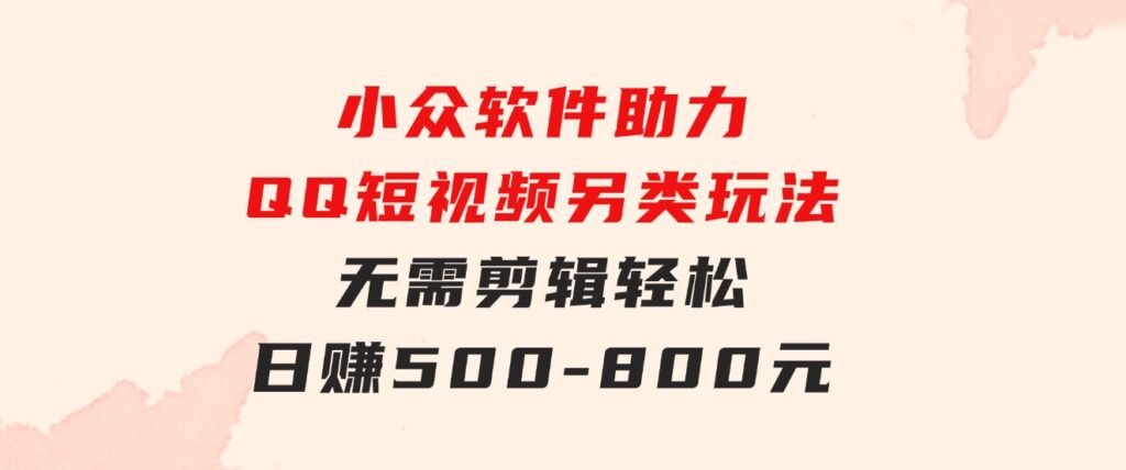 小众软件助力QQ短视频另类玩法，无需剪辑轻松日赚500-800元（支持矩阵…-财仔梦想资源网