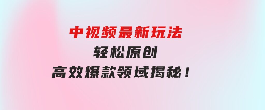 中视频最新玩法，轻松原创，高效爆款领域揭秘！-财仔梦想资源网