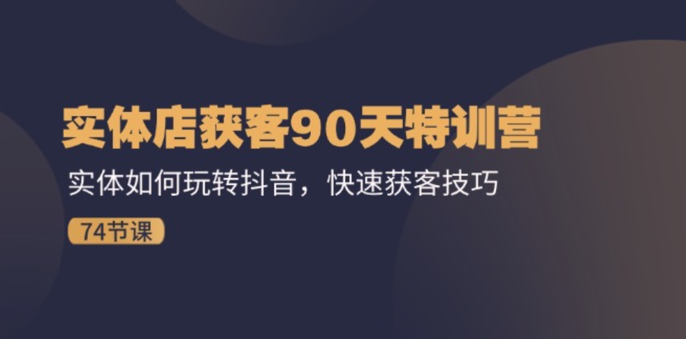 实体店获客90天特训营：实体如何玩转抖音，快速获客技巧（74节）-财仔梦想资源网