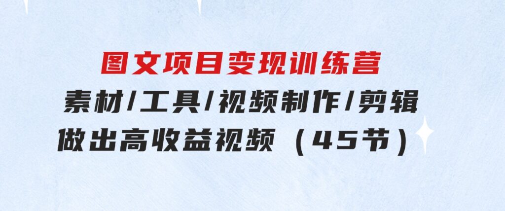 图文项目变现训练营：素材/工具/视频制作/剪辑/做出高收益视频（45节）-财仔梦想资源网