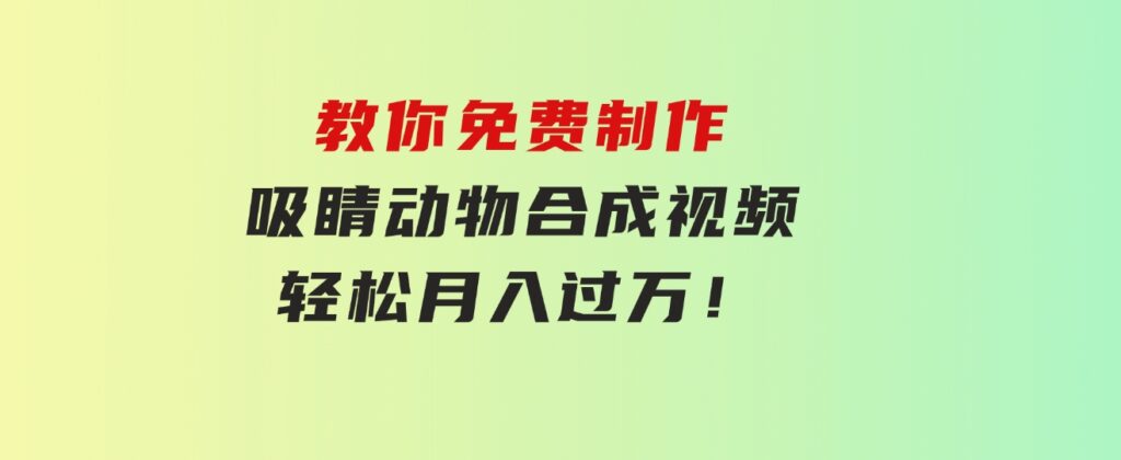 教你免费制作吸睛动物合成视频，轻松月入过万！-财仔梦想资源网