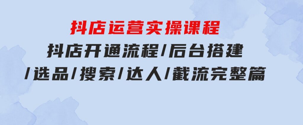 抖店运营实操课程：抖店开通流程/后台搭建/选品/搜索/达人/截流完整篇-财仔梦想资源网