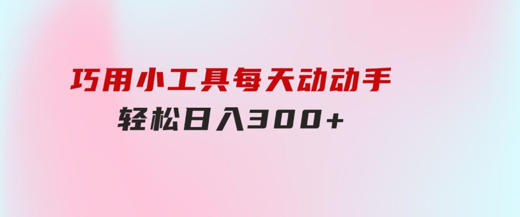巧用小工具，每天动动手，轻松日入300+-财仔梦想资源网