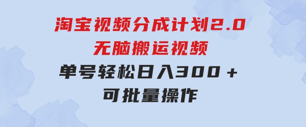 淘宝视频分成计划2.0，无脑搬运视频，单号轻松日入300＋，可批量操作-财仔梦想资源网