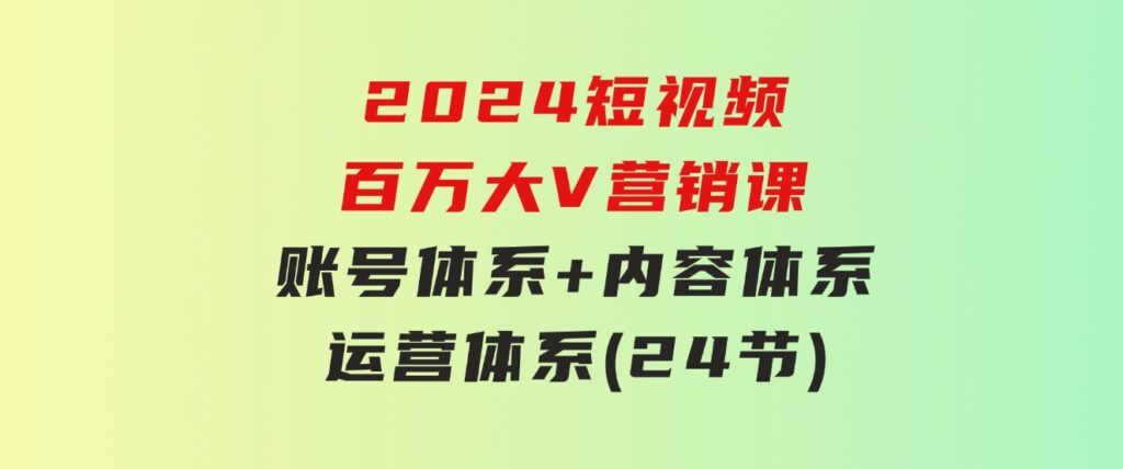 2024短视频·百万大V营销课【3.0版】账号体系+内容体系+运营体系(24节)-财仔梦想资源网