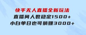 快手无人直播全新玩法，直播间人数稳定1500+，小白单日也可躺赚3000+，…-财仔梦想资源网