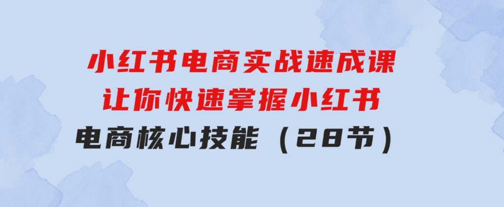 小红书电商实战速成课，让你快速掌握小红书电商核心技能（28节）-财仔梦想资源网