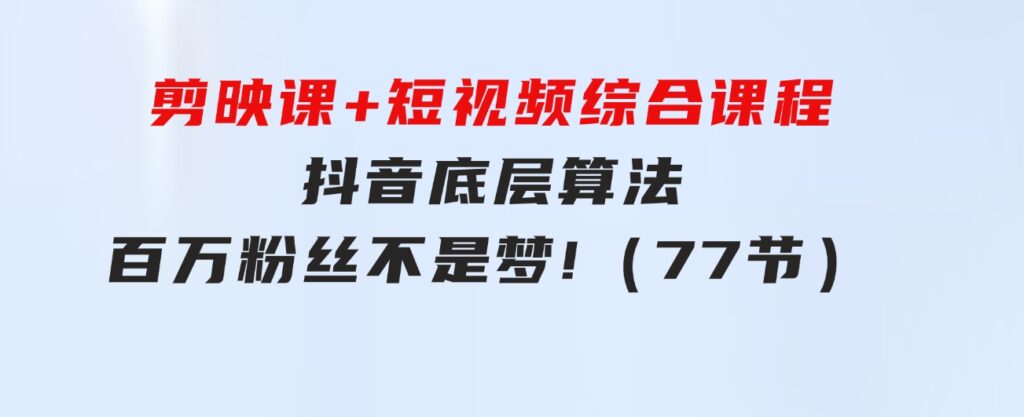 剪映课+短视频综合课程：抖音底层算法，百万粉丝不是梦!（77节）-财仔梦想资源网