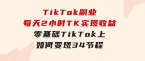 TikTok副业：每天利用2小时在TK实现收益，零基础TikTok上如何变现，34节程-财仔梦想资源网