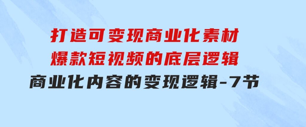 打造可变现商业化素材，爆款短视频的底层逻辑，商业化内容的变现逻辑-7节-财仔梦想资源网