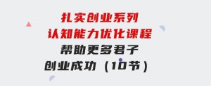 扎实创业系列认知能力优化课程：帮助更多君子创业成功（10节）-财仔梦想资源网
