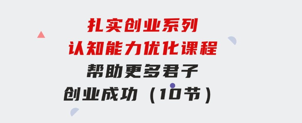 扎实创业系列认知能力优化课程：帮助更多君子创业成功（10节）-财仔梦想资源网