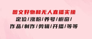图文好物和无人直播实操：定位/涨粉/养号/橱窗/作品/制作/剪辑/开播/等等-财仔梦想资源网