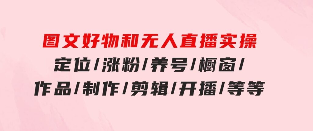 图文好物和无人直播实操：定位/涨粉/养号/橱窗/作品/制作/剪辑/开播/等等-财仔梦想资源网