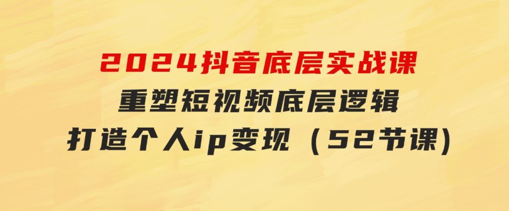 2024抖音底层实战课，重塑短视频底层逻辑，打造个人ip变现（52节课-财仔梦想资源网