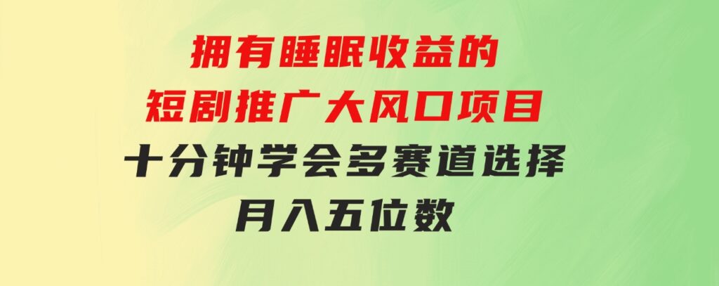 拥有睡眠收益的短剧推广大风口项目，十分钟学会，多赛道选择，月入五位数-财仔梦想资源网