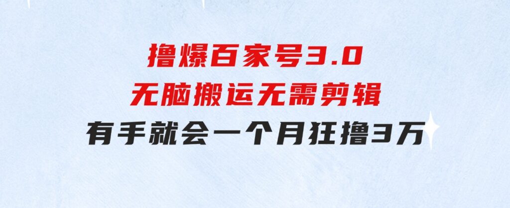 撸爆百家号3.0，无脑搬运，无需剪辑，有手就会，一个月狂撸3万-财仔梦想资源网