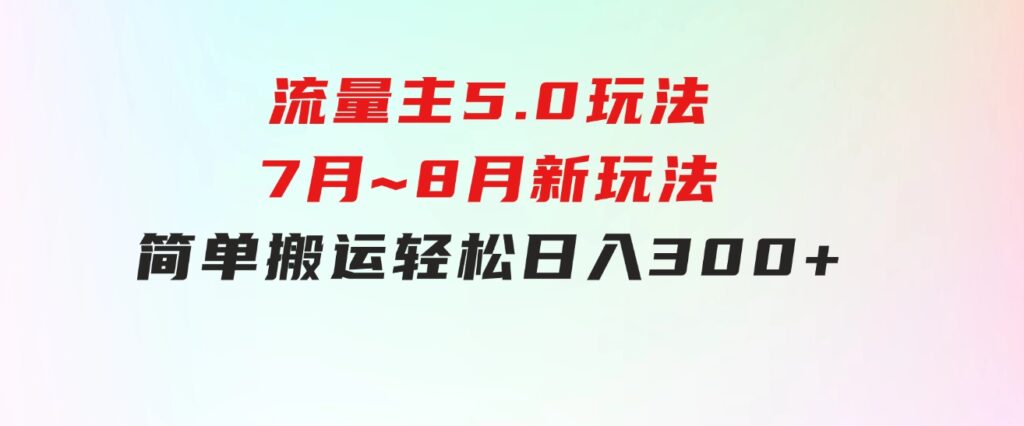 流量主5.0玩法，7月~8月新玩法，简单搬运，轻松日入300+-财仔梦想资源网