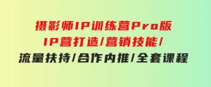 摄影师IP训练营Pro版，IP营打造/营销技能/流量扶持/合作内推/全套课程-财仔梦想资源网
