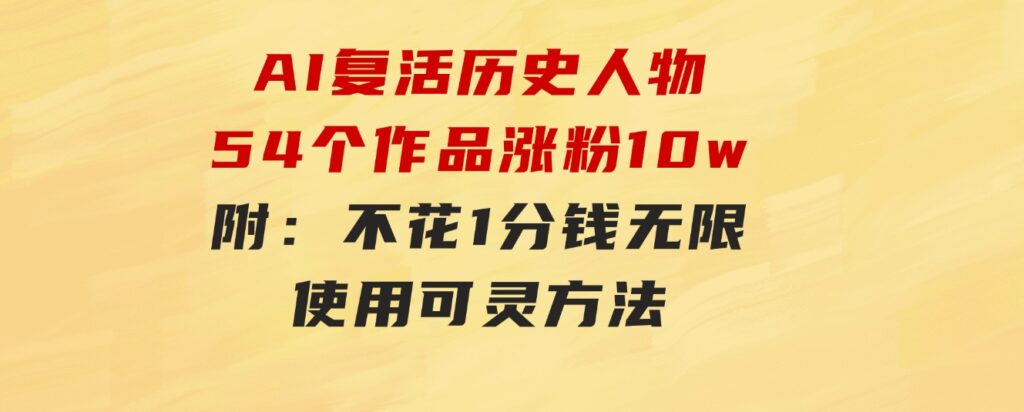AI复活历史人物，54个作品涨粉10w，附：不花1分钱无限使用可灵方法-财仔梦想资源网