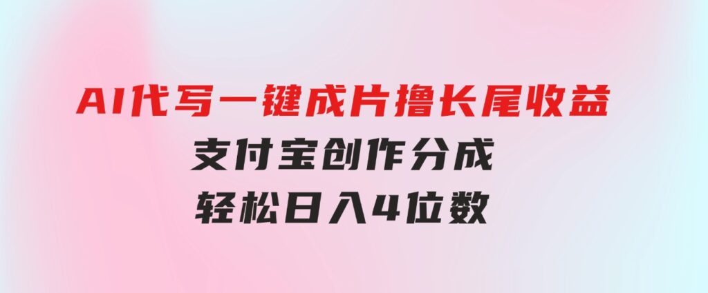 AI代写＋一键成片撸长尾收益，支付宝创作分成，轻松日入4位数-财仔梦想资源网