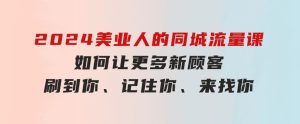 2024美业人的同城流量课：如何让更多新顾客，刷到你、记住你、来找你-财仔梦想资源网