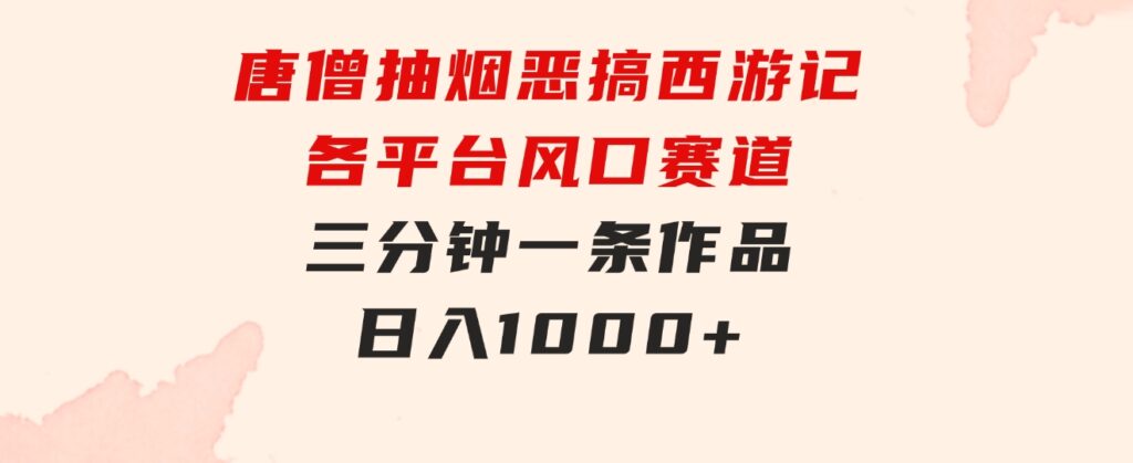 唐僧抽烟，恶搞西游记，各平台风口赛道，三分钟一条作品，日入1000+-财仔梦想资源网