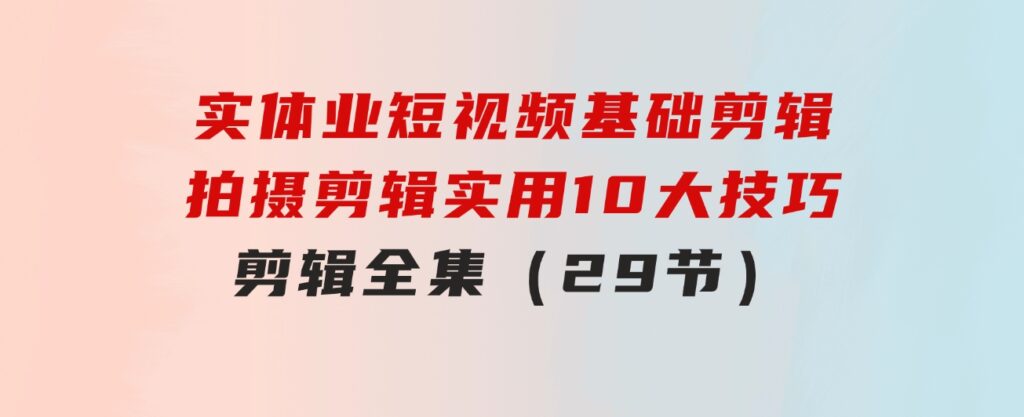 实体业短视频基础剪辑：拍摄剪辑实用10大技巧+剪辑全集（29节）-财仔梦想资源网