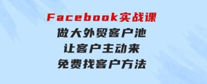 Facebook实战课：做大外贸客户池，让客户主动来，免费找客户方法-财仔梦想资源网
