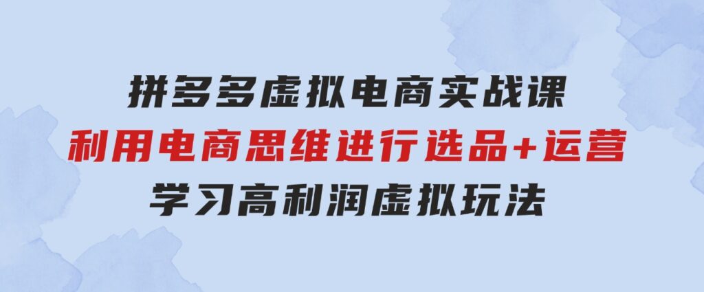 拼多多虚拟电商实战课：利用电商思维进行选品+运营，学习高利润虚拟玩法-财仔梦想资源网
