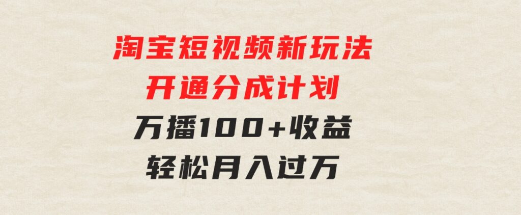 淘宝短视频新玩法，开通分成计划，万播100+收益，轻松月入过万-财仔梦想资源网