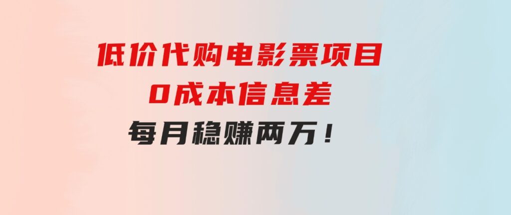 低价代购电影票项目，0成本信息差，每月稳赚两万！-财仔梦想资源网