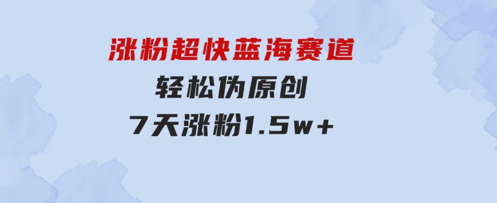 涨粉超快蓝海赛道！轻松伪原创，7天涨粉1.5w+-财仔梦想资源网
