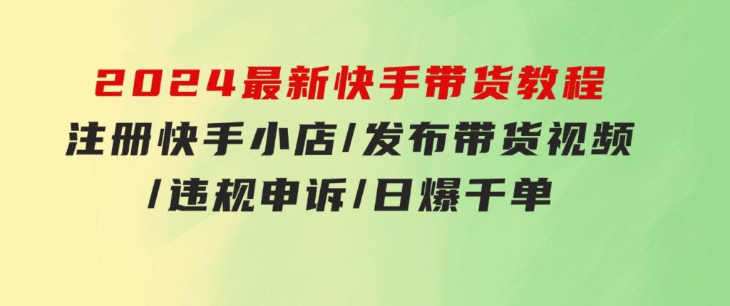 2024最新快手带货教程：注册快手小店/发布带货视频/违规申诉/日爆千单-财仔梦想资源网