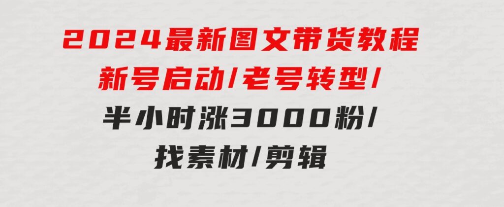 2024最新图文带货教程：新号启动/老号转型/半小时涨3000粉/找素材/剪辑-财仔梦想资源网