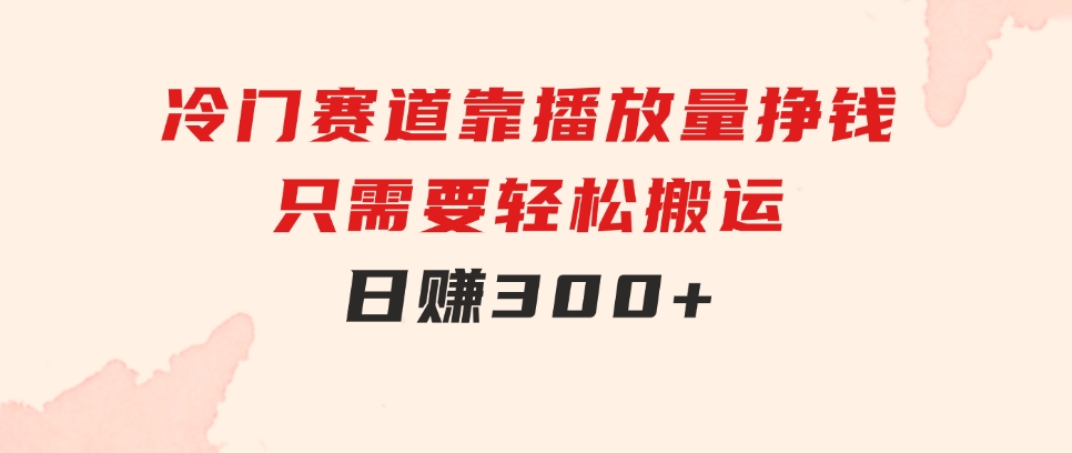 冷门赛道，靠播放量挣钱，只需要轻松搬运，日赚300+-财仔梦想资源网
