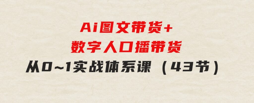 Ai图文带货+数字人口播带货，从0~1实战体系课（43节）-财仔梦想资源网