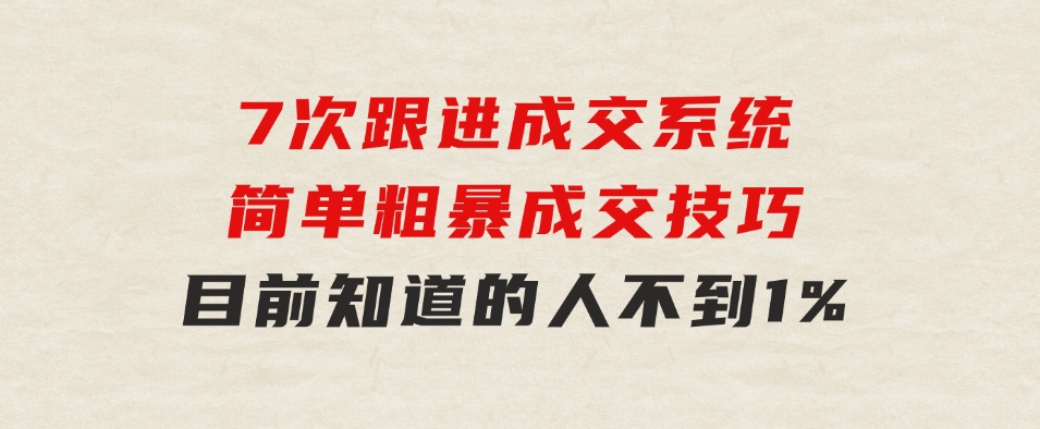 7次跟进成交系统：简单粗暴成交技巧，目前知道的人不到1%-财仔梦想资源网