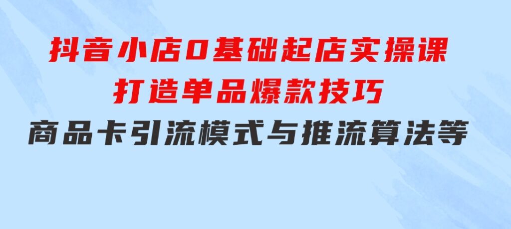 抖音小店0基础起店实操课，打造单品爆款技巧、商品卡引流模式与推流算法等-财仔梦想资源网