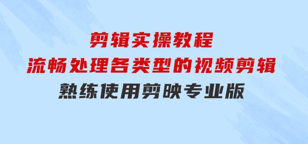 剪映专业版剪辑实操教程：流畅处理各类型的视频剪辑，熟练使用剪映专业版-财仔梦想资源网
