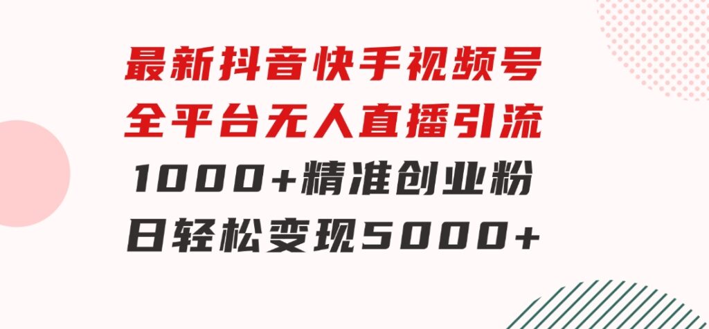 最新抖音快手视频号全平台无人直播引流1000+精准创业粉，日轻松变现5000+-财仔梦想资源网