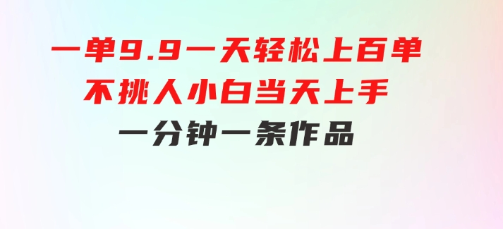 一单9.9，一天轻松上百单，不挑人，小白当天上手，一分钟一条作品-财仔梦想资源网