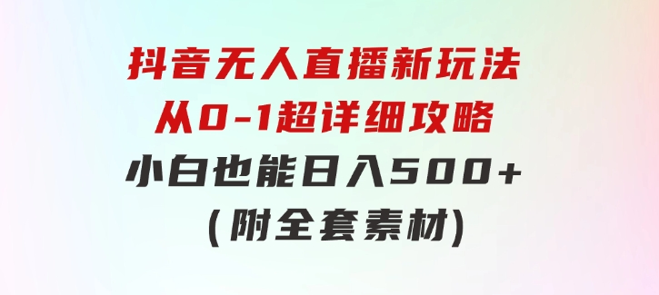 抖音无人直播新玩法，从0-1超详细攻略，小白也能日入500+（附全套素材-财仔梦想资源网