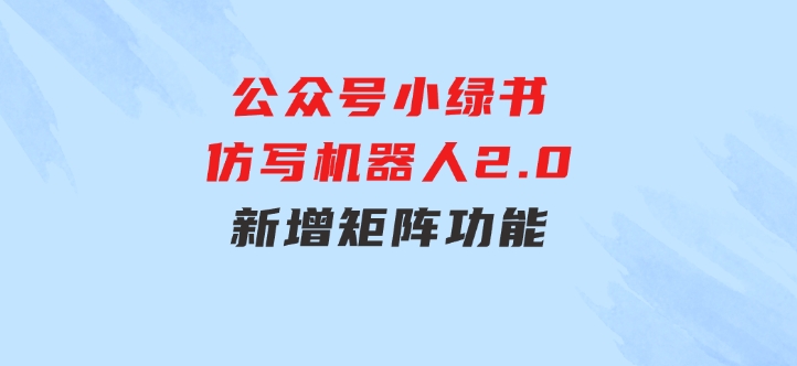 公众号小绿书仿写机器人2.0，新增矩阵功能-财仔梦想资源网