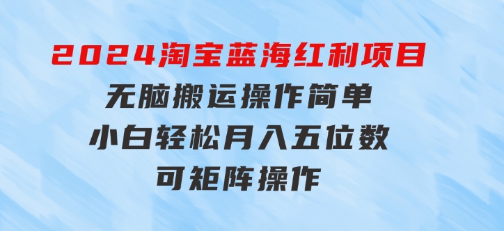 2024淘宝蓝海红利项目，无脑搬运操作简单，小白轻松月入五位数，可矩阵-财仔梦想资源网