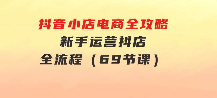 抖音小店电商全攻略，新手运营抖店全流程（69节课）-财仔梦想资源网