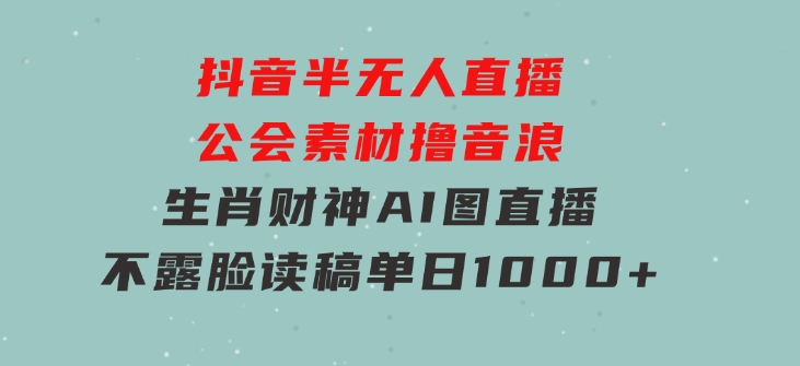抖音半无人直播公会素材撸音浪，生肖财神AI图直播不露脸读稿，单日1000+-财仔梦想资源网