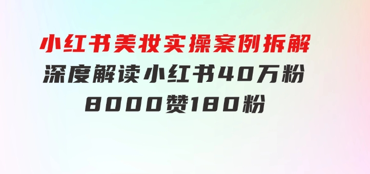 小红书美妆实操案例拆解，深度解读小红书40万粉8000赞180粉，为什么?-财仔梦想资源网