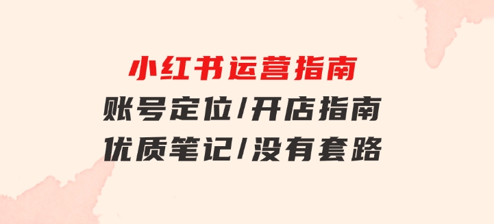 小红书运营指南，账号定位/开店指南/优质笔记/没有套路，全是经验-财仔梦想资源网