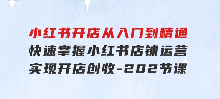 小红书开店从入门到精通，快速掌握小红书店铺运营，实现开店创收-202节课-财仔梦想资源网